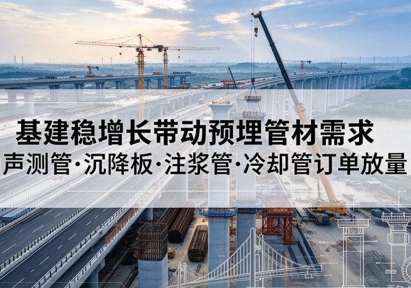 江陵基建稳增长带动预埋监测管材需求，声测管、沉降板、注浆管订单持续放量